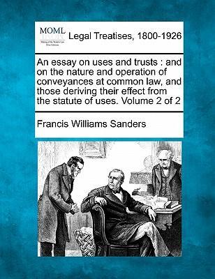 An Essay on Uses and Trusts : And on the Nature and Operation of Conveyances at Common Law, and Those Deriving Their Effect from the Statute of Uses. Volume 2 of 2