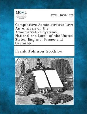 Comparative Administrative Law : An Analysis of the Administrative Systems, National and Local, of the United States, England, France and Germany.