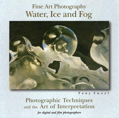 Fine Art Photography, Water, Ice and Fog : Photographic Techniques and the Art of Interpretation