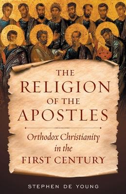 The Religion of the Apostles : Orthodox Christianity in the First Century