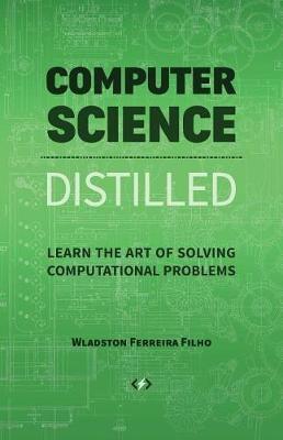 Computer Science Distilled : Learn the Art of Solving Computational Problems