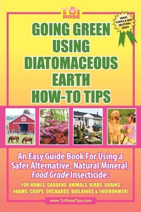 Going Green Using Diatomaceous Earth : How-To Tips: An Easy Guide Book Using a Safer Alternative, Natural Mineral Insecticide: For Homes, Gardens, Anim