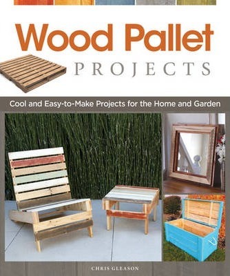 Wood Pallet Projects : Cool and Easy-to-Make Projects for the Home and Garden