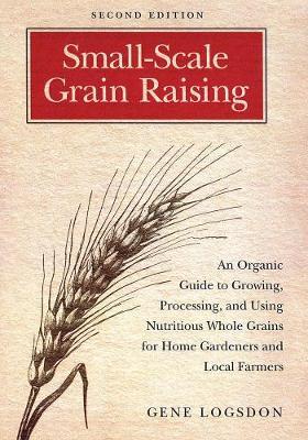 Small-Scale Grain Raising : An Organic Guide to Growing, Processing, and Using Nutritious Whole Grains for Home Gardeners and Local Farmers, 2nd Edition